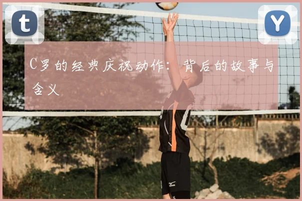 C罗的经典庆祝动作：背后的故事与含义