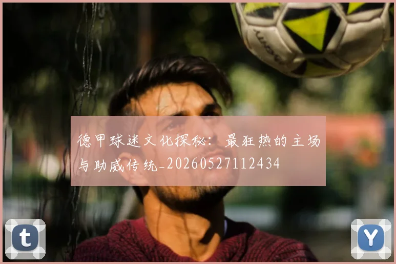 德甲球迷文化探秘：最狂热的主场与助威传统_20260527112434